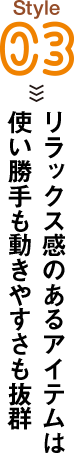 Style03 リラックス感のあるアイテムは使い勝手も動きやすさも抜群